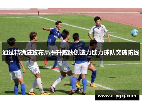 通过精确进攻布局提升威胁创造力助力球队突破防线